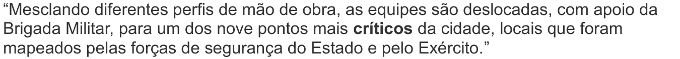 “Mesclando diferentes perfis de mão de obra, as equipes são deslocadas, com apoio da Brigada Militar, para um dos nove pontos mais críticos da cidade, locais que foram mapeados pelas forças de segurança do Estado e pelo Exército.” — com a palavra “críticos” em negrito.