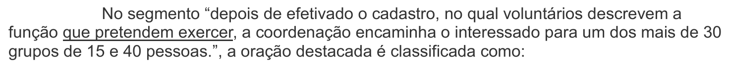 No segmento “depois de efetivado o cadastro, no qual voluntários descrevem a função que pretendem exercer, a coordenação encaminha o interessado para um dos mais de 30 grupos de 15 e 40 pessoas.”, a oração destacada é classificada como: — o trecho “que pretendem exercer” aparece sublinhado.