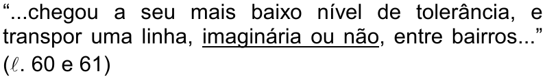 “...chegou a seu mais baixo nível de tolerância, e transpor uma linha, imaginária ou não, entre bairros...” (ℓ. 60 e 61) — termo sublinhado: imaginária ou não