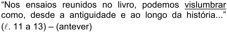“Nos ensaios reunidos no livro, podemos vislumbrar como, desde a antiguidade e ao longo da história...” (ℓ. 11 a 13) – (antever) — termo sublinhado: vislumbrar