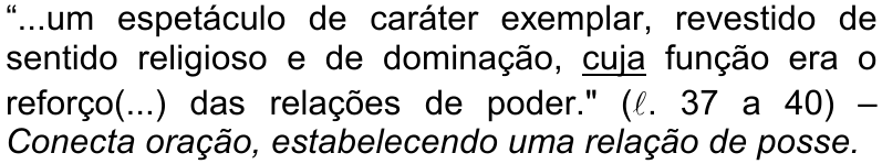 “...um espetáculo de caráter exemplar, revestido de sentido religioso e de dominação, cuja função era o reforço(...) das relações de poder." (ℓ. 37 a 40) – Conecta oração, estabelecendo uma relação de posse. — conectivo sublinhado: cuja