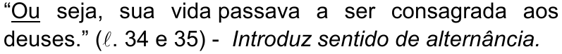 “Ou seja, sua vida passava a ser consagrada aos deuses.” (ℓ. 34 e 35) - Introduz sentido de alternância. — conectivo sublinhado: Ou