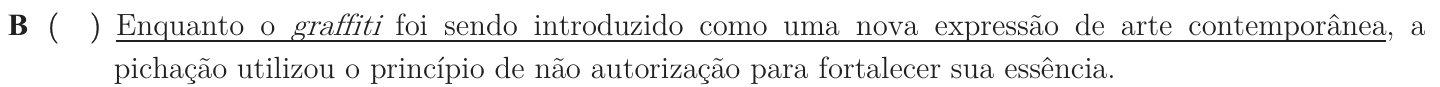 Alternativa B como impressa: “Enquanto o graffiti foi sendo introduzido como uma nova expressão de arte contemporânea, a pichação utilizou o princípio de não autorização para fortalecer sua essência.”; trecho sublinhado: “Enquanto o graffiti foi sendo introduzido como uma nova expressão de arte contemporânea”.