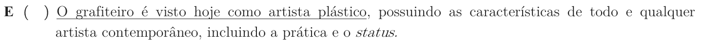 Alternativa E como impressa: “O grafiteiro é visto hoje como artista plástico, possuindo as características de todo e qualquer artista contemporâneo, incluindo a prática e o status.”; trecho sublinhado: “O grafiteiro é visto hoje como artista plástico”.