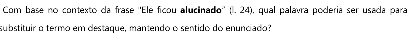 Com base no contexto da frase "Ele ficou alucinado” (l. 24), qual palavra poderia ser usada para substituir o termo em destaque, mantendo o sentido do enunciado? — a palavra “alucinado” aparece em negrito.