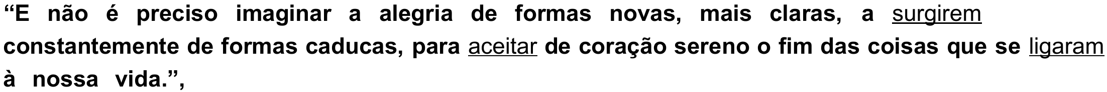 Trecho: “E não é preciso imaginar a alegria de formas novas, mais claras, a surgirem constantemente de formas caducas, para aceitar de coração sereno o fim das coisas que se ligaram à nossa vida.”, com os verbos “surgirem”, “aceitar” e “ligaram” sublinhados.