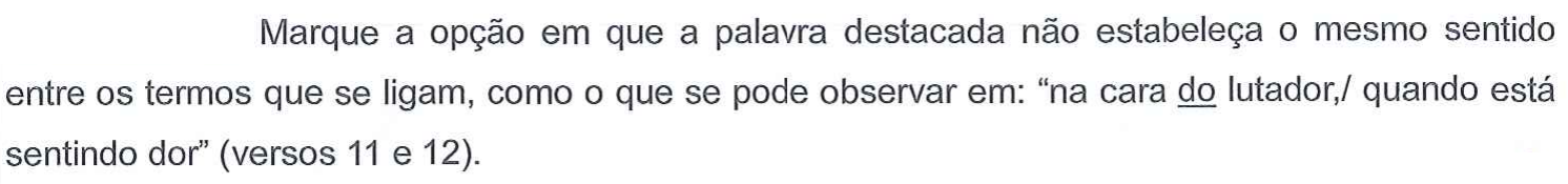 Enunciado: Marque a opção em que a palavra destacada não estabeleça o mesmo sentido entre os termos que se ligam, como o que se pode observar em: “na cara do lutador,/ quando está sentindo dor” (versos 11 e 12). A palavra “do” em “na cara do lutador” aparece sublinhada.