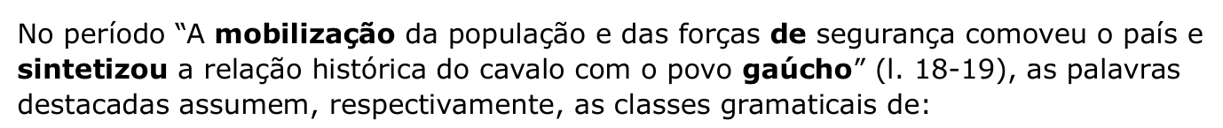 Enunciado da questão 8: No período “A mobilização da população e das forças de segurança comoveu o país e sintetizou a relação histórica do cavalo com o povo gaúcho” (l. 18-19), as palavras destacadas assumem, respectivamente, as classes gramaticais de: — as palavras “mobilização”, “de”, “sintetizou” e “gaúcho” estão em negrito.