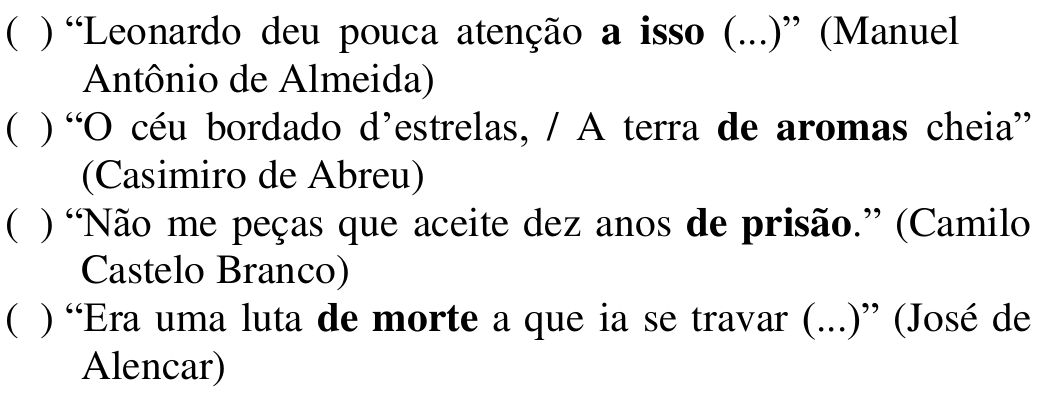 Itens para classificar: ( ) “Leonardo deu pouca atenção a isso (...)” (Manuel Antônio de Almeida); ( ) “O céu bordado d’estrelas, / A terra de aromas cheia” (Casimiro de Abreu); ( ) “Não me peças que aceite dez anos de prisão.” (Camilo Castelo Branco); ( ) “Era uma luta de morte a que ia se travar (...)” (José de Alencar). Em negrito: a isso; de aromas; de prisão; de morte.