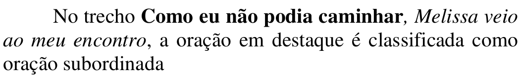 Comando: No trecho Como eu não podia caminhar, Melissa veio ao meu encontro, a oração em destaque é classificada como oração subordinada — Em negrito: Como eu não podia caminhar; em itálico: Melissa veio ao meu encontro.