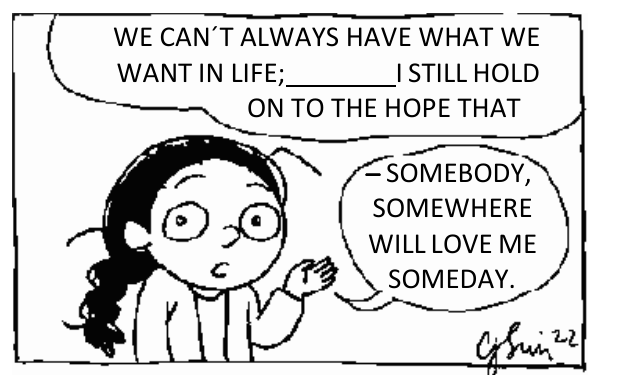 Tirinha: uma menina de cabelo trançado fala, em dois balões: “WE CAN´T ALWAYS HAVE WHAT WE WANT IN LIFE; ______ I STILL HOLD ON TO THE HOPE THAT” e “— SOMEBODY, SOMEWHERE WILL LOVE ME SOMEDAY.” Há uma lacuna entre “LIFE;” e “I STILL HOLD”.