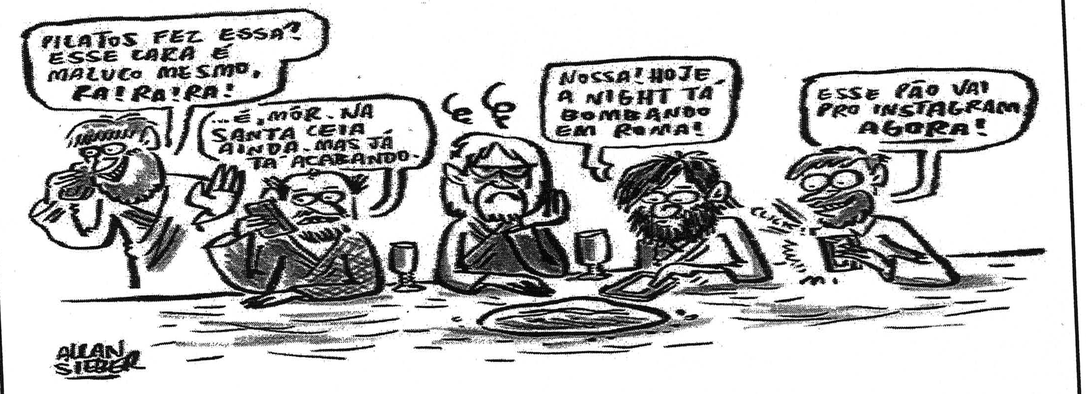 Charge de Allan Sieber que recria a Santa Ceia: personagens à mesa usam celulares. Falas, da esquerda para a direita: “PILATOS FEZ ESSA? ESSE CARA É MALUCO MESMO, RA! RA! RA!”; “...É, MÔR. NA SANTA CEIA AINDA. MAS JÁ TÁ ACABANDO.”; o homem ao centro, de braços cruzados e com traços curvos acima da cabeça, não fala; “NOSSA! HOJE A NIGHT TÁ BOMBANDO EM ROMA!”; “ESSE PÃO VAI PRO INSTAGRAM AGORA!”, enquanto fotografa o pão com o celular (“CLICK!”).