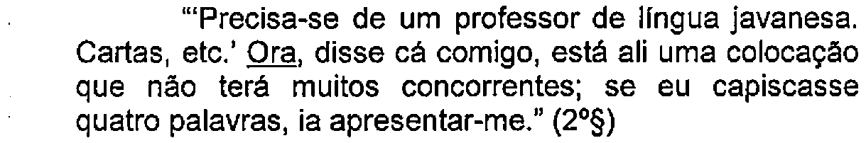Trecho do enunciado com destaque (sublinhado) no original: "'Precisa-se de um professor de língua javanesa. Cartas, etc.' Ora, disse cá comigo, está ali uma colocação que não terá muitos concorrentes; se eu capiscasse quatro palavras, ia apresentar-me." (2º§) — Termo sublinhado: Ora.