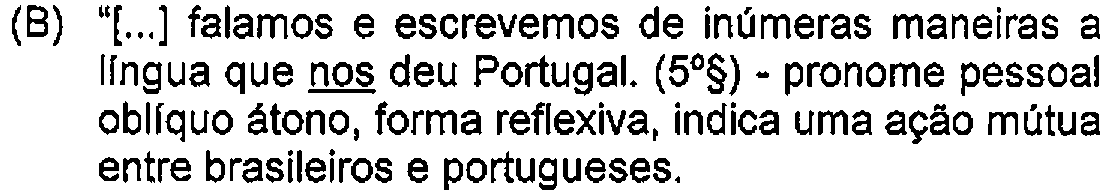 Alternativa B: "[...] falamos e escrevemos de inúmeras maneiras a língua que nos deu Portugal. (5º§) - pronome pessoal oblíquo átono, forma reflexiva, indica uma ação mútua entre brasileiros e portugueses. — Destaque (sublinhado) no original: nos.