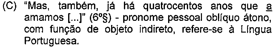 Alternativa C: "Mas, também, já há quatrocentos anos que a amamos [...]" (6º§) - pronome pessoal oblíquo átono, com função de objeto indireto, refere-se à Língua Portuguesa. — Destaque (sublinhado) no original: a.
