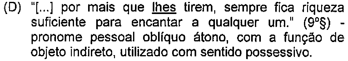 Alternativa D: "[...] por mais que lhes tirem, sempre fica riqueza suficiente para encantar a qualquer um." (9º§) - pronome pessoal oblíquo átono, com a função de objeto indireto, utilizado com sentido possessivo. — Destaque (sublinhado) no original: lhes.