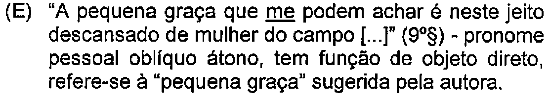 Alternativa E: "A pequena graça que me podem achar é neste jeito descansado de mulher do campo [...]" (9º§) - pronome pessoal oblíquo átono, tem função de objeto direto, refere-se à "pequena graça" sugerida pela autora. — Destaque (sublinhado) no original: me.