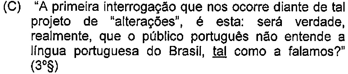 Alternativa C: "A primeira interrogação que nos ocorre diante de tal projeto de "alterações", é esta: será verdade, realmente, que o público português não entende a língua portuguesa do Brasil, tal como a falamos?" (3º§) — Destaque (sublinhado) no original: tal (em "tal como a falamos").
