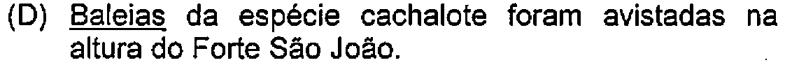 Alternativa D: Baleias da espécie cachalote foram avistadas na altura do Forte São João. — Destaque (sublinhado) no original: Baleias.