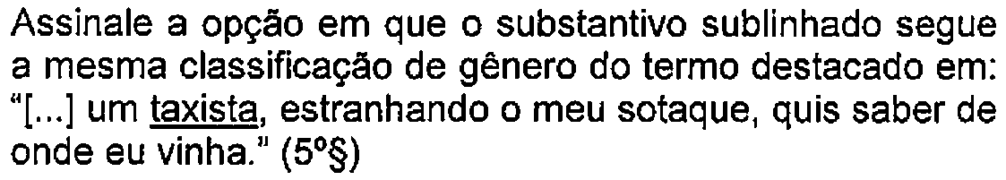 Trecho do enunciado com destaque (sublinhado) no original: Assinale a opção em que o substantivo sublinhado segue a mesma classificação de gênero do termo destacado em: "[...] um taxista, estranhando o meu sotaque, quis saber de onde eu vinha." (5º§) — Termo sublinhado: taxista.
