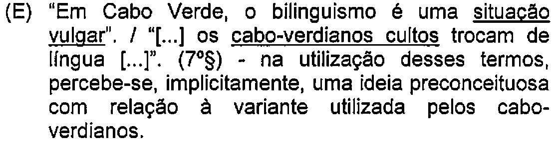 Alternativa E: "Em Cabo Verde, o bilinguismo é uma situação vulgar". / "[...] os cabo-verdianos cultos trocam de língua [...]". (7º§) - na utilização desses termos, percebe-se, implicitamente, uma ideia preconceituosa com relação à variante utilizada pelos cabo-verdianos. — Destaque (sublinhado) no original: situação vulgar; cabo-verdianos cultos.