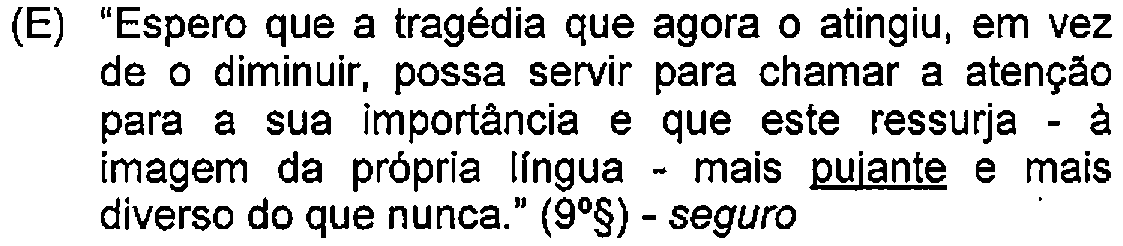 Alternativa E: "Espero que a tragédia que agora o atingiu, em vez de o diminuir, possa servir para chamar a atenção para a sua importância e que este ressurja - à imagem da própria língua - mais pujante e mais diverso do que nunca." (9º§) - seguro — Destaque (sublinhado) no original: pujante.