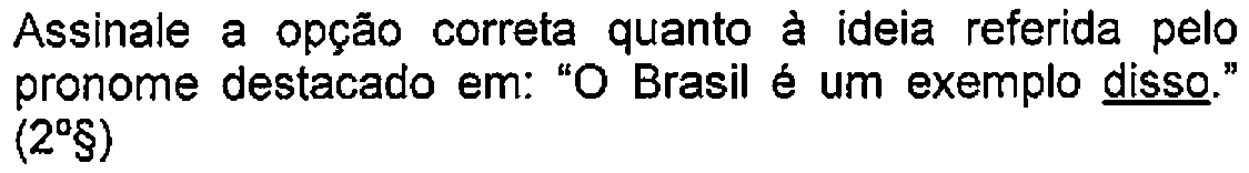 Trecho do enunciado com destaque (sublinhado) no original: Assinale a opção correta quanto à ideia referida pelo pronome destacado em: "O Brasil é um exemplo disso." (2º§) — Termo sublinhado: disso.