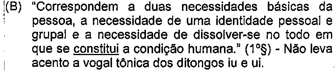 Alternativa B: "Correspondem a duas necessidades básicas da pessoa, a necessidade de uma identidade pessoal e grupal e a necessidade de dissolver-se no todo em que se constitui a condição humana." (1º§) - Não leva acento a vogal tônica dos ditongos iu e ui. — Destaque (sublinhado) no original: constitui.