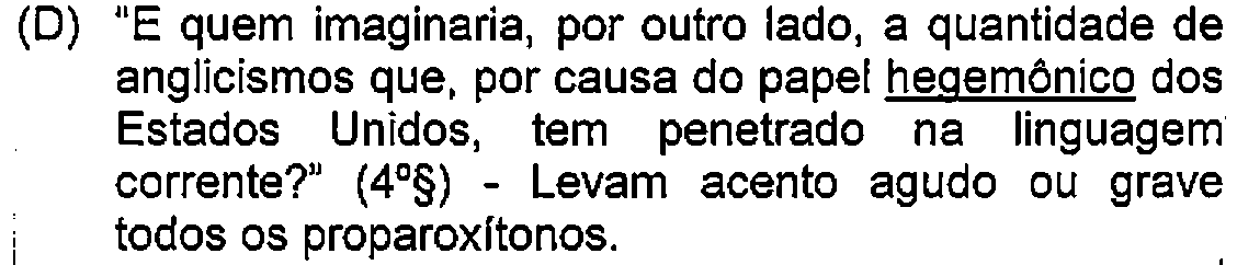 Alternativa D: "E quem imaginaria, por outro lado, a quantidade de anglicismos que, por causa do papel hegemônico dos Estados Unidos, tem penetrado na linguagem corrente?" (4º§) - Levam acento agudo ou grave todos os proparoxítonos. — Destaque (sublinhado) no original: hegemônico.