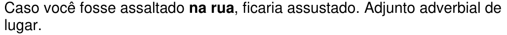 Caso você fosse assaltado na rua, ficaria assustado. Adjunto adverbial de lugar. (trecho assinalado em negrito: “na rua”)