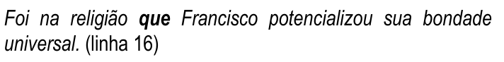 Recorte do trecho citado na questão: “Foi na religião que Francisco potencializou sua bondade universal. (linha 16)”, com a palavra “que” em negrito (grifada).