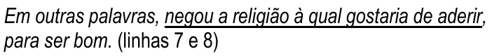 Recorte do trecho citado na questão: “Em outras palavras, negou a religião à qual gostaria de aderir, para ser bom. (linhas 7 e 8)”, com o segmento “negou a religião à qual gostaria de aderir” sublinhado.