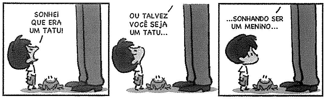 Tirinha do Armandinho em três quadrinhos, com o menino e um sapo ao lado das pernas de um adulto. Quadrinho 1: o menino diz “SONHEI QUE ERA UM TATU!”. Quadrinho 2: o adulto responde “OU TALVEZ VOCÊ SEJA UM TATU...”. Quadrinho 3: o adulto completa “...SONHANDO SER UM MENINO...”, e o menino aparece calado, pensativo.