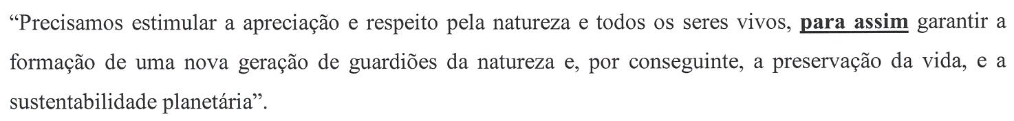 Trecho: “Precisamos estimular a apreciação e respeito pela natureza e todos os seres vivos, para assim garantir a formação de uma nova geração de guardiões da natureza e, por conseguinte, a preservação da vida, e a sustentabilidade planetária”. A expressão “para assim” está em negrito e sublinhada (termo em destaque).