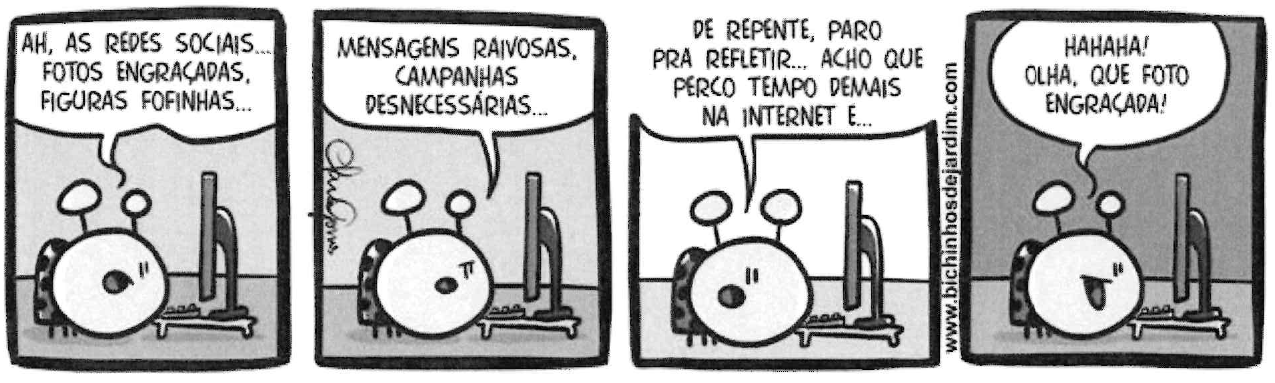 Tirinha “Bichinhos de Jardim” em quatro quadrinhos: uma joaninha sentada diante do computador. 1º: “AH, AS REDES SOCIAIS... FOTOS ENGRAÇADAS, FIGURAS FOFINHAS...”; 2º: “MENSAGENS RAIVOSAS, CAMPANHAS DESNECESSÁRIAS...”; 3º: “DE REPENTE, PARO PRA REFLETIR... ACHO QUE PERCO TEMPO DEMAIS NA INTERNET E...”; 4º, rindo: “HAHAHA! OLHA, QUE FOTO ENGRAÇADA!”. Na margem, “www.bichinhosdejardim.com”.