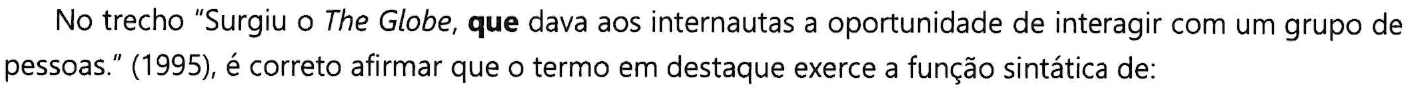 Comando da questão com a palavra “que” em negrito e “The Globe” em itálico: No trecho “Surgiu o The Globe, que dava aos internautas a oportunidade de interagir com um grupo de pessoas.” (1995), é correto afirmar que o termo em destaque exerce a função sintática de: