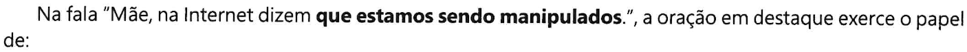 Comando da questão com a oração “que estamos sendo manipulados” em negrito: Na fala “Mãe, na Internet dizem que estamos sendo manipulados.”, a oração em destaque exerce o papel de: