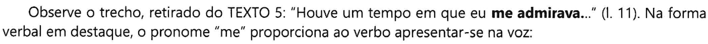 Comando da questão com “me admirava” em negrito: Observe o trecho, retirado do TEXTO 5: “Houve um tempo em que eu me admirava...” (l. 11). Na forma verbal em destaque, o pronome “me” proporciona ao verbo apresentar-se na voz: