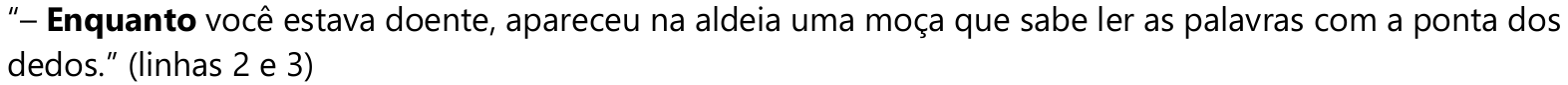 “– Enquanto você estava doente, apareceu na aldeia uma moça que sabe ler as palavras com a ponta dos dedos.” (linhas 2 e 3) — palavra em negrito: “Enquanto”.