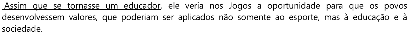 Assim que se tornasse um educador, ele veria nos Jogos a oportunidade para que os povos desenvolvessem valores, que poderiam ser aplicados não somente ao esporte, mas à educação e à sociedade. — expressão sublinhada: “Assim que se tornasse um educador”.