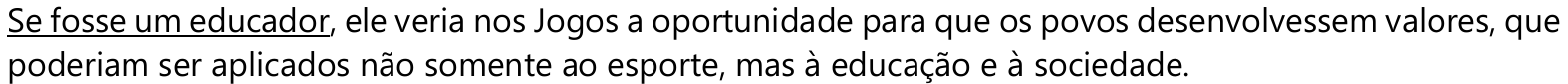 Se fosse um educador, ele veria nos Jogos a oportunidade para que os povos desenvolvessem valores, que poderiam ser aplicados não somente ao esporte, mas à educação e à sociedade. — expressão sublinhada: “Se fosse um educador”.
