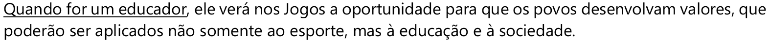 Quando for um educador, ele verá nos Jogos a oportunidade para que os povos desenvolvam valores, que poderão ser aplicados não somente ao esporte, mas à educação e à sociedade. — expressão sublinhada: “Quando for um educador”.