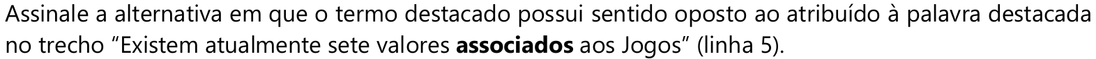 Assinale a alternativa em que o termo destacado possui sentido oposto ao atribuído à palavra destacada no trecho “Existem atualmente sete valores associados aos Jogos” (linha 5). — palavra em negrito no trecho: “associados”.