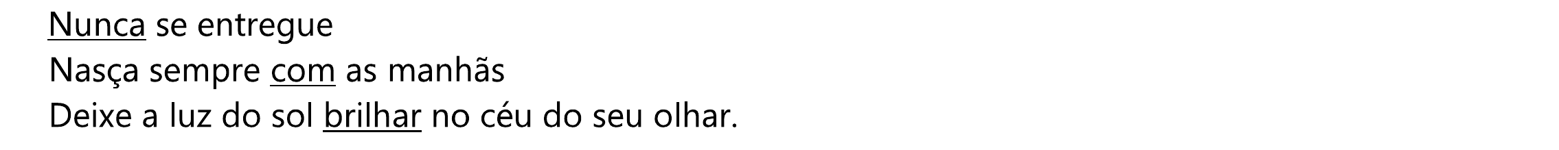 Nunca se entregue / Nasça sempre com as manhãs / Deixe a luz do sol brilhar no céu do seu olhar. Sublinhadas: “Nunca”, “com” e “brilhar”.