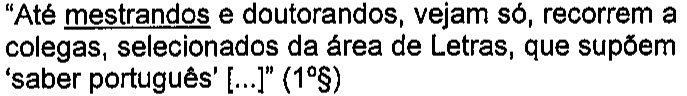 “Até mestrandos e doutorandos, vejam só, recorrem a colegas, selecionados da área de Letras, que supõem ‘saber português’ [...]” (1º§) — termo sublinhado: mestrandos