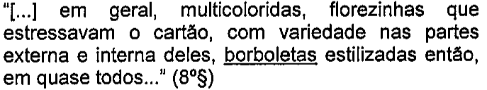 “[...] em geral, multicoloridas, florezinhas que estressavam o cartão, com variedade nas partes externa e interna deles, borboletas estilizadas então, em quase todos...” (8º§) — termo sublinhado: borboletas