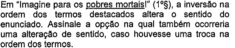 Em “Imagine para os pobres mortais!” (1º§), a inversão na ordem dos termos destacados altera o sentido do enunciado. Assinale a opção na qual também ocorreria uma alteração de sentido, caso houvesse uma troca na ordem dos termos. — termos sublinhados: pobres mortais