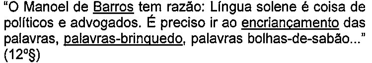 “O Manoel de Barros tem razão: Língua solene é coisa de políticos e advogados. É preciso ir ao encriançamento das palavras, palavras-brinquedo, palavras bolhas-de-sabão...” (12º§) — termos sublinhados: Barros, encriançamento, palavras-brinquedo