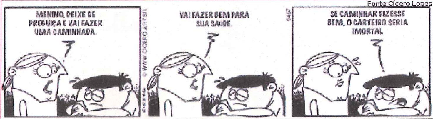 Tirinha em três quadrinhos (Fonte: Cícero Lopes). Uma mulher fala com um menino deitado, de olhos semicerrados. 1º quadrinho, mulher: “Menino, deixe de preguiça e vai fazer uma caminhada.” 2º quadrinho, mulher: “Vai fazer bem para sua saúde.” 3º quadrinho, o menino, ainda deitado, responde: “Se caminhar fizesse bem, o carteiro seria imortal”.