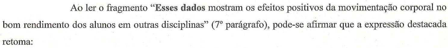 Ao ler o fragmento “Esses dados mostram os efeitos positivos da movimentação corporal no bom rendimento dos alunos em outras disciplinas” (7º parágrafo), pode-se afirmar que a expressão destacada retoma: — no original, a expressão “Esses dados” está em negrito.
